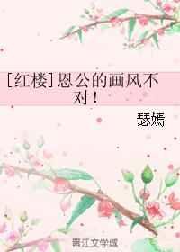 [红楼]恩公的画风不对！