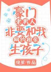 豪门老男人非要和我网约相亲生孩子