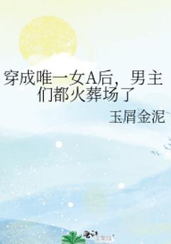 穿成唯一女A后，男主们都火葬场了