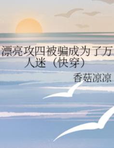 漂亮攻四被骗成为了万人迷（快穿）